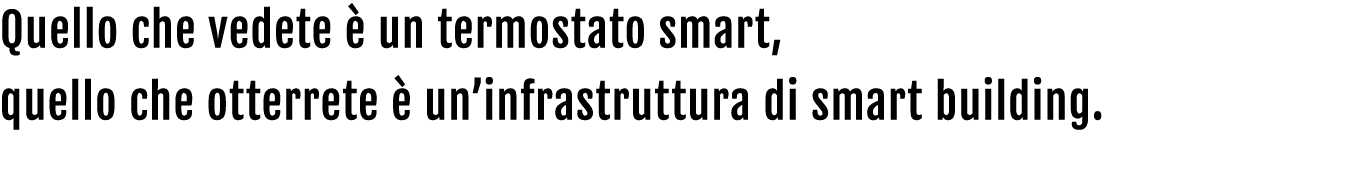 Quello che vedete  un termostato smart, quello che otterrete   un’infrastruttura di smart building.